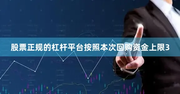 股票正规的杠杆平台按照本次回购资金上限3