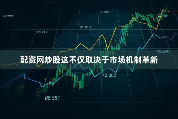 配资网炒股这不仅取决于市场机制革新