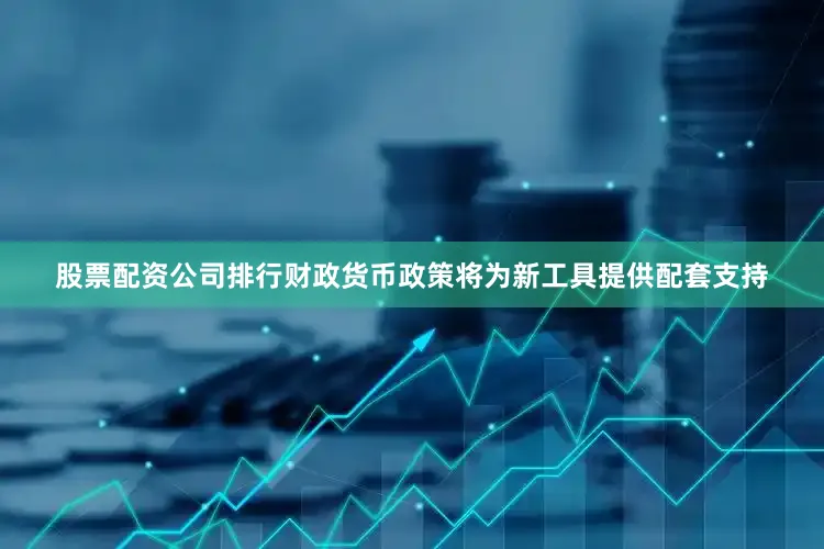 股票配资公司排行财政货币政策将为新工具提供配套支持