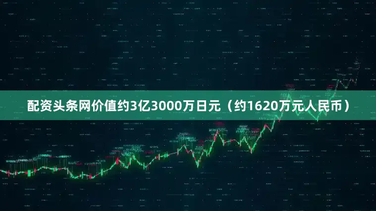 配资头条网价值约3亿3000万日元（约1620万元人民币）