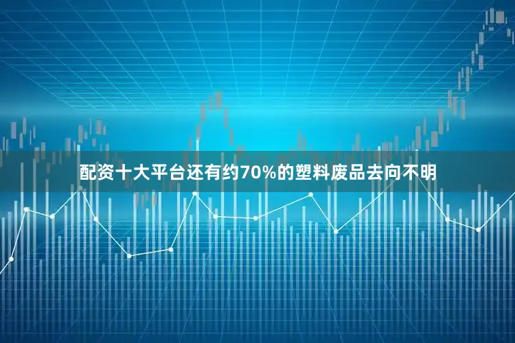 配资十大平台还有约70%的塑料废品去向不明