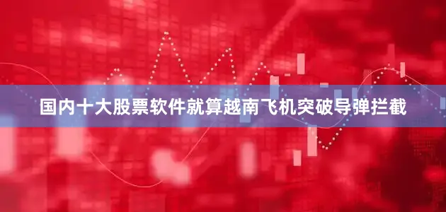 国内十大股票软件就算越南飞机突破导弹拦截