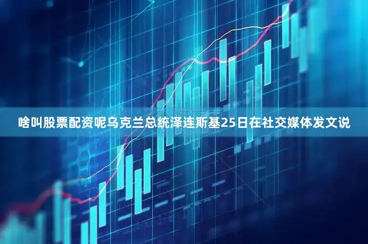啥叫股票配资呢乌克兰总统泽连斯基25日在社交媒体发文说