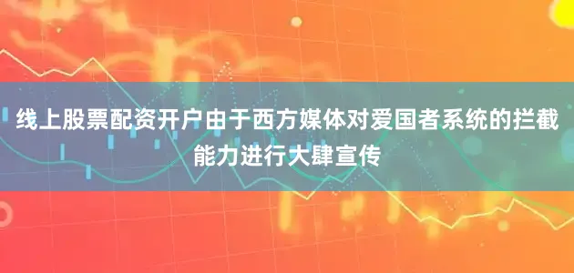 线上股票配资开户由于西方媒体对爱国者系统的拦截能力进行大肆宣传