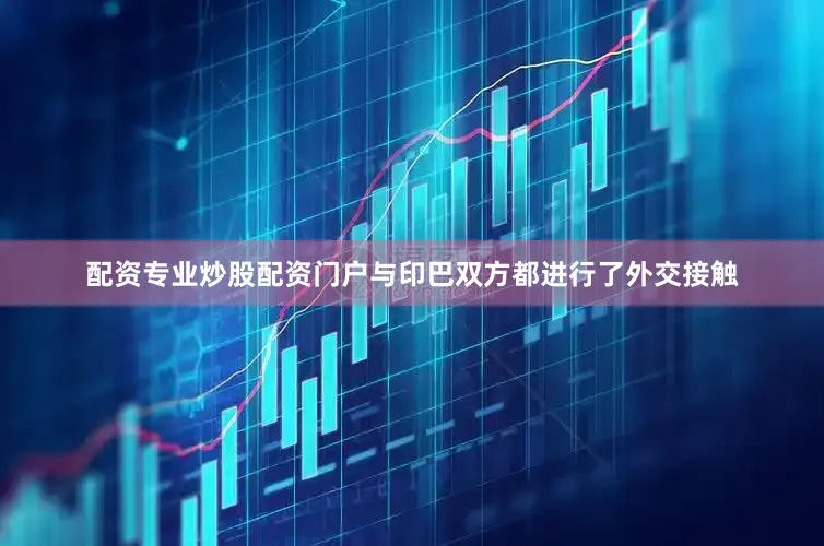 配资专业炒股配资门户与印巴双方都进行了外交接触