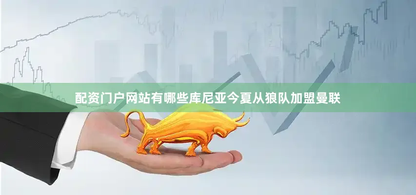 配资门户网站有哪些库尼亚今夏从狼队加盟曼联