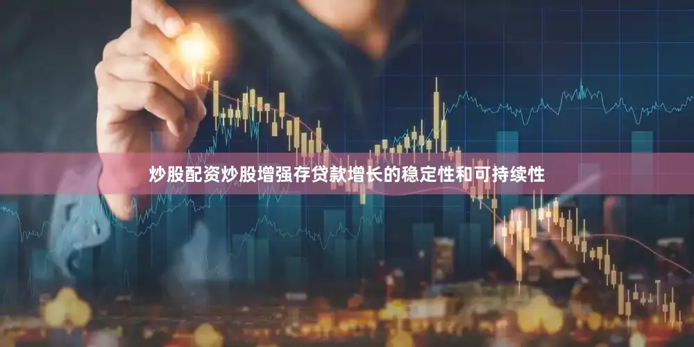 炒股配资炒股增强存贷款增长的稳定性和可持续性