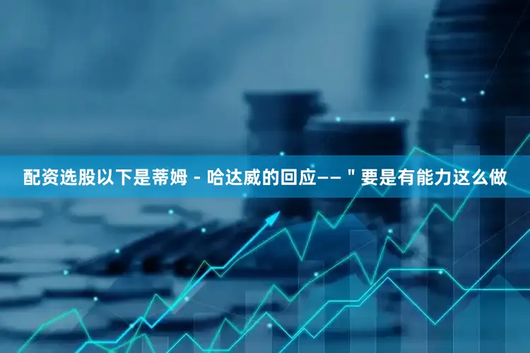 配资选股以下是蒂姆 - 哈达威的回应——＂要是有能力这么做